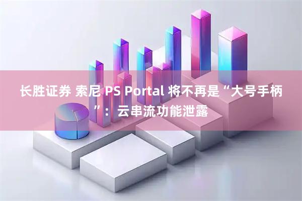 长胜证券 索尼 PS Portal 将不再是“大号手柄”:云串流功能泄露