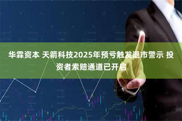 华霖资本 天箭科技2025年预亏触发退市警示 投资者索赔通道已开启