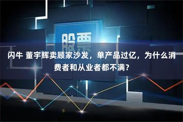 闪牛 董宇辉卖顾家沙发，单产品过亿，为什么消费者和从业者都不满？