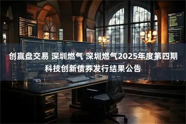 创赢盘交易 深圳燃气 深圳燃气2025年度第四期科技创新债券发行结果公告