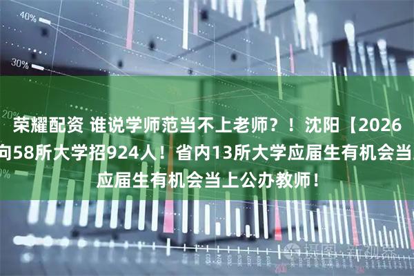 荣耀配资 谁说学师范当不上老师?!沈阳【2026教师编】面向58所大学招924人!省内13所大学应届生有机会当上公办教师!