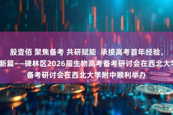 股壹佰 聚焦备考 共研赋能  承接高考首年经验，启2026年高考新篇——碑林区2026届生物高考备考研讨会在西北大学附中顺利举办