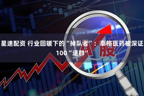 星速配资 行业回暖下的“掉队者”：泰格医药被深证100“退群”