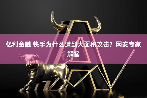 亿利金融 快手为什么遭到大面积攻击？网安专家解答