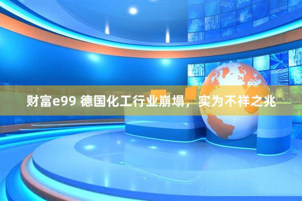 财富e99 德国化工行业崩塌，实为不祥之兆