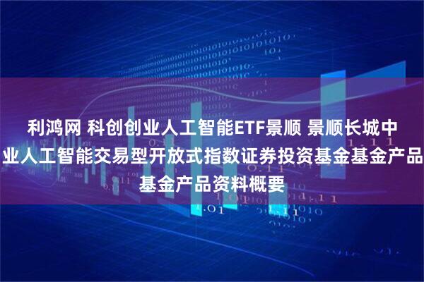 利鸿网 科创创业人工智能ETF景顺 景顺长城中证科创创业人工智能交易型开放式指数证券投资基金基金产品资料概要