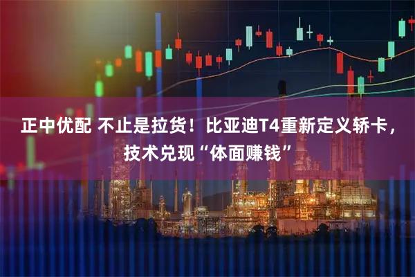 正中优配 不止是拉货！比亚迪T4重新定义轿卡，技术兑现“体面赚钱”