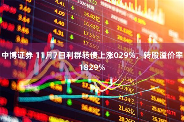中博证券 11月7日利群转债上涨029%，转股溢价率1829%