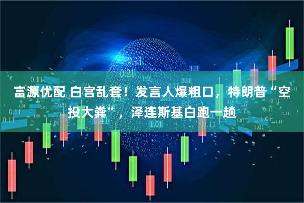 富源优配 白宫乱套！发言人爆粗口，特朗普“空投大粪”，泽连斯基白跑一趟