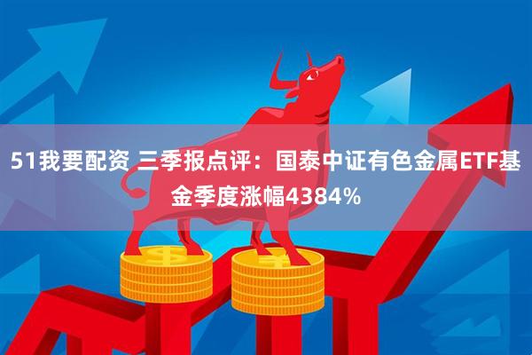 51我要配资 三季报点评：国泰中证有色金属ETF基金季度涨幅4384%