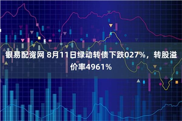 银易配资网 8月11日绿动转债下跌027%，转股溢价率4961%