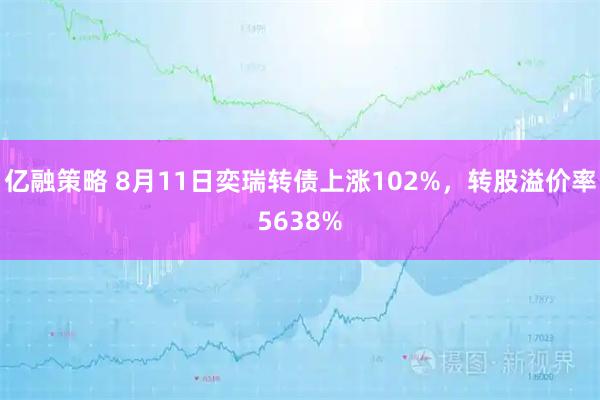 亿融策略 8月11日奕瑞转债上涨102%，转股溢价率5638%