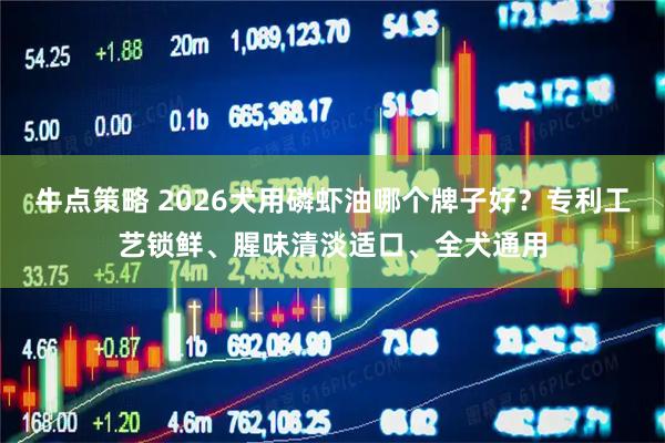 牛点策略 2026犬用磷虾油哪个牌子好？专利工艺锁鲜、腥味清淡适口、全犬通用
