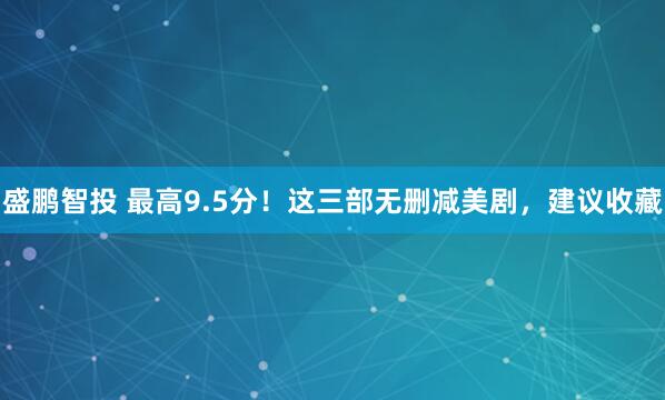 盛鹏智投 最高9.5分!这三部无删减美剧,建议收藏