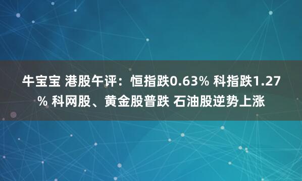 牛宝宝 港股午评：恒指跌0.63% 科指跌1.27% 科网股、黄金股普跌 石油股逆势上涨