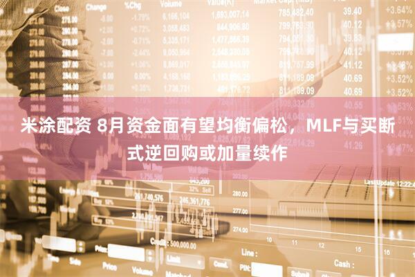 米涂配资 8月资金面有望均衡偏松，MLF与买断式逆回购或加量续作