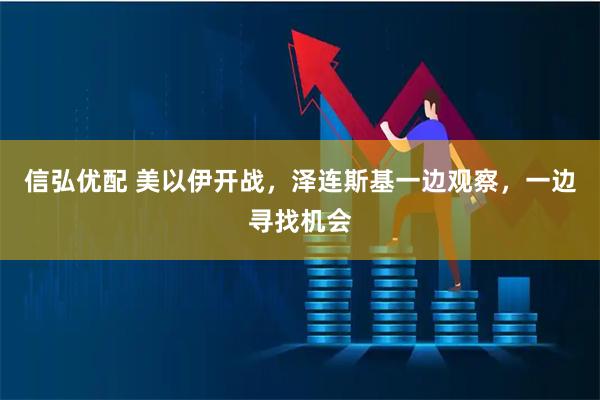 信弘优配 美以伊开战，泽连斯基一边观察，一边寻找机会