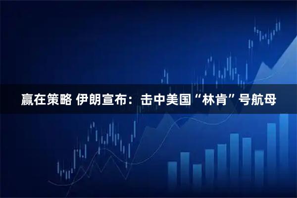 赢在策略 伊朗宣布：击中美国“林肯”号航母