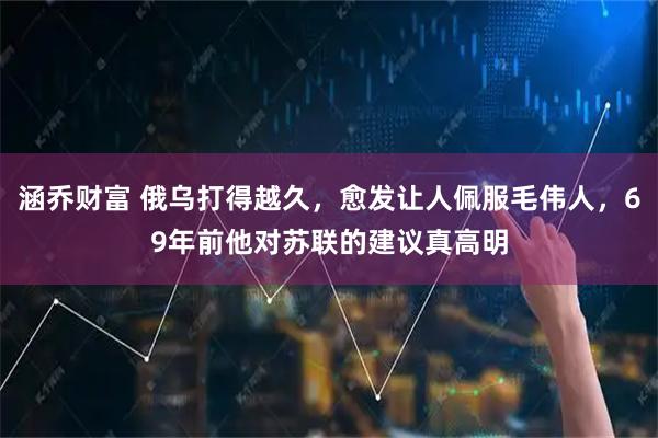 涵乔财富 俄乌打得越久，愈发让人佩服毛伟人，69年前他对苏联的建议真高明
