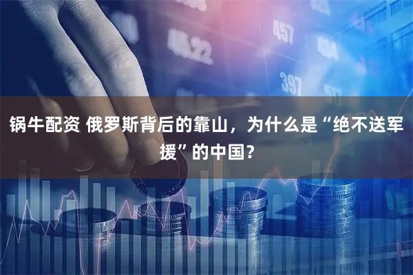 锅牛配资 俄罗斯背后的靠山，为什么是“绝不送军援”的中国？