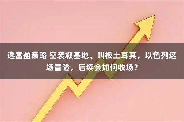 逸富盈策略 空袭叙基地、叫板土耳其，以色列这场冒险，后续会如何收场？