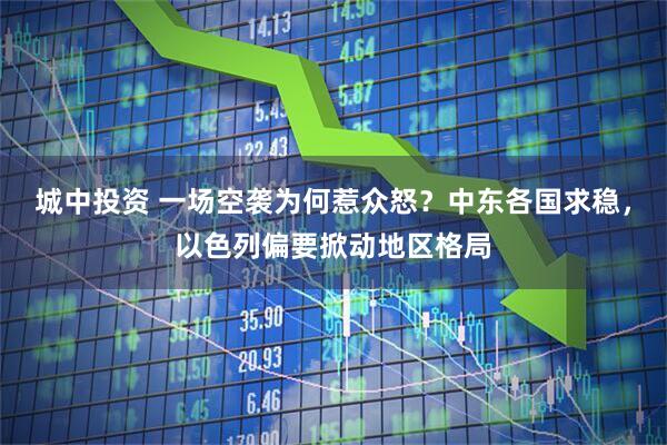 城中投资 一场空袭为何惹众怒？中东各国求稳，以色列偏要掀动地区格局