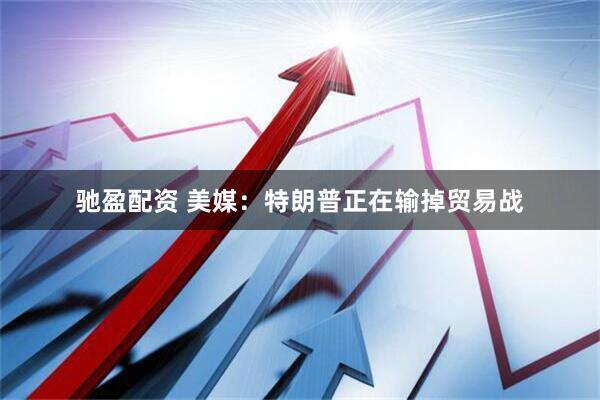 驰盈配资 美媒：特朗普正在输掉贸易战